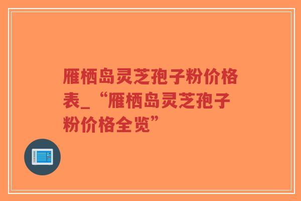 雁栖岛灵芝孢子粉价格表_“雁栖岛灵芝孢子粉价格全览”-第1张图片-超越 雁栖岛灵芝孢子粉价格表_“雁栖岛灵芝孢子粉价格全览”-第1张图片-超越