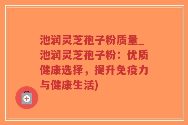 池润灵芝孢子粉质量_池润灵芝孢子粉:优质健康选择,提升免疫力与健康生活)-第1张图片-超越 池润灵芝孢子粉质量_池润灵芝孢子粉:优质健康选择,提升免疫力与健康生活)-第1张图片-超越