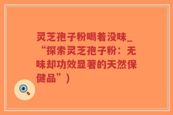 灵芝孢子粉喝着没味_“探索灵芝孢子粉：无味却功效显著的天然保健品”)-第1张图片-超越