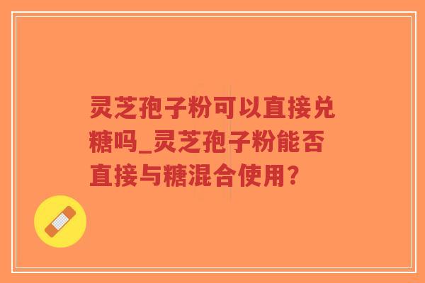 灵芝孢子粉可以直接兑糖吗_灵芝孢子粉能否直接与糖混合使用?-第1张图片-超越 灵芝孢子粉可以直接兑糖吗_灵芝孢子粉能否直接与糖混合使用?-第1张图片-超越