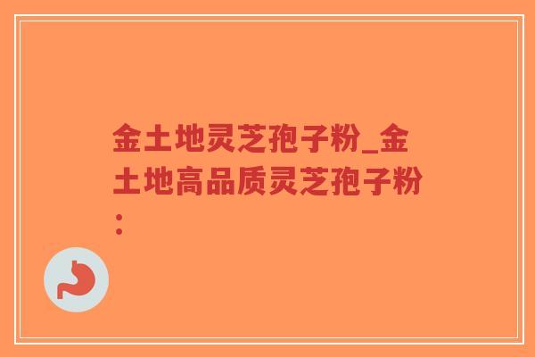金土地灵芝孢子粉_金土地高品质灵芝孢子粉:-第1张图片-超越 金土地灵芝孢子粉_金土地高品质灵芝孢子粉:-第1张图片-超越