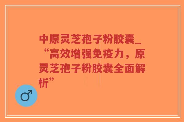 中原灵芝孢子粉胶囊_“高效增强免疫力,原灵芝孢子粉胶囊全面解析”-第1张图片-超越 中原灵芝孢子粉胶囊_“高效增强免疫力,原灵芝孢子粉胶囊全面解析”-第1张图片-超越