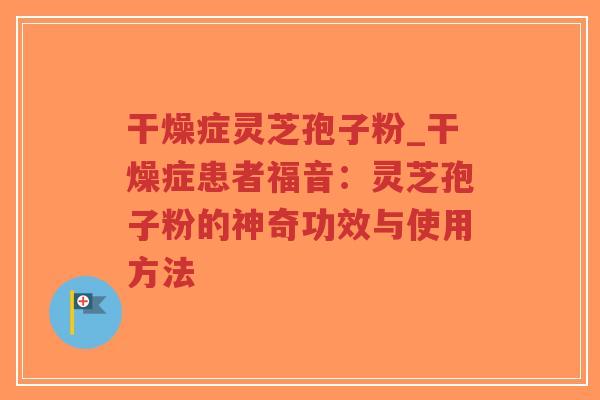 干燥症灵芝孢子粉_干燥症患者福音:灵芝孢子粉的神奇功效与使用方法-第1张图片-超越 干燥症灵芝孢子粉_干燥症患者福音:灵芝孢子粉的神奇功效与使用方法-第1张图片-超越