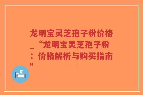 龙明宝灵芝孢子粉价格_“龙明宝灵芝孢子粉:价格解析与购买指南”-第1张图片-超越 龙明宝灵芝孢子粉价格_“龙明宝灵芝孢子粉:价格解析与购买指南”-第1张图片-超越