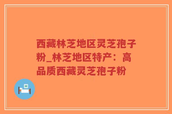 西藏林芝地区灵芝孢子粉_林芝地区特产:高品质西藏灵芝孢子粉-第1张图片-超越 西藏林芝地区灵芝孢子粉_林芝地区特产:高品质西藏灵芝孢子粉-第1张图片-超越