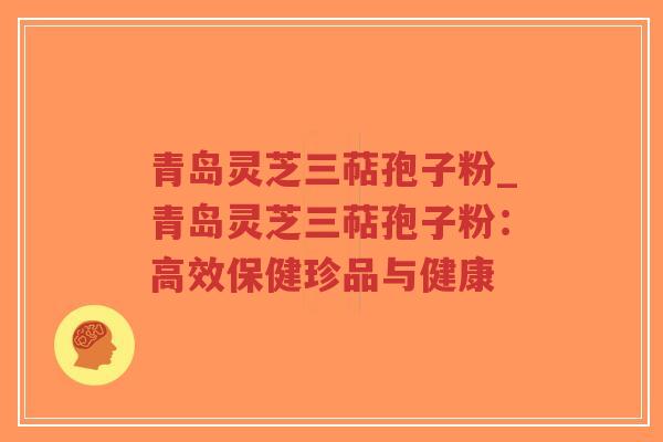 青岛灵芝三萜孢子粉_青岛灵芝三萜孢子粉:高效保健珍品与健康-第1张图片-超越 青岛灵芝三萜孢子粉_青岛灵芝三萜孢子粉:高效保健珍品与健康-第1张图片-超越