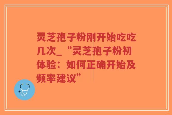 灵芝孢子粉刚开始吃吃几次_“灵芝孢子粉初体验:如何正确开始及频率建议”-第1张图片-超越 灵芝孢子粉刚开始吃吃几次_“灵芝孢子粉初体验:如何正确开始及频率建议”-第1张图片-超越
