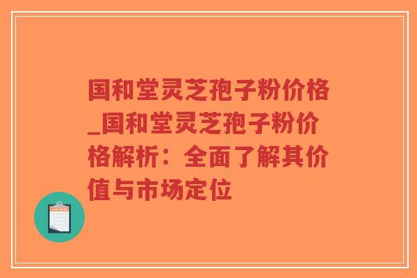 国和堂灵芝孢子粉价格_国和堂灵芝孢子粉价格解析:全面了解其价值与市场定位-第1张图片-超越 国和堂灵芝孢子粉价格_国和堂灵芝孢子粉价格解析:全面了解其价值与市场定位-第1张图片-超越