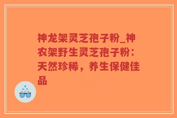 神龙架灵芝孢子粉_神农架野生灵芝孢子粉：天然珍稀，养生保健佳品-第1张图片-超越