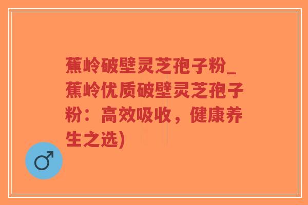 蕉岭破壁灵芝孢子粉_蕉岭优质破壁灵芝孢子粉:高效吸收,健康养生之选)-第1张图片-超越 蕉岭破壁灵芝孢子粉_蕉岭优质破壁灵芝孢子粉:高效吸收,健康养生之选)-第1张图片-超越