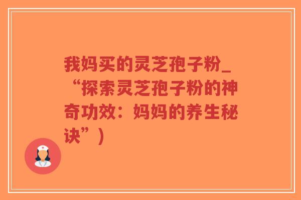 我妈买的灵芝孢子粉_“探索灵芝孢子粉的神奇功效：妈妈的养生秘诀”)-第1张图片-超越