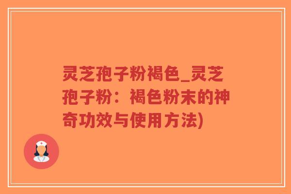 灵芝孢子粉褐色_灵芝孢子粉：褐色粉末的神奇功效与使用方法)-第1张图片-超越