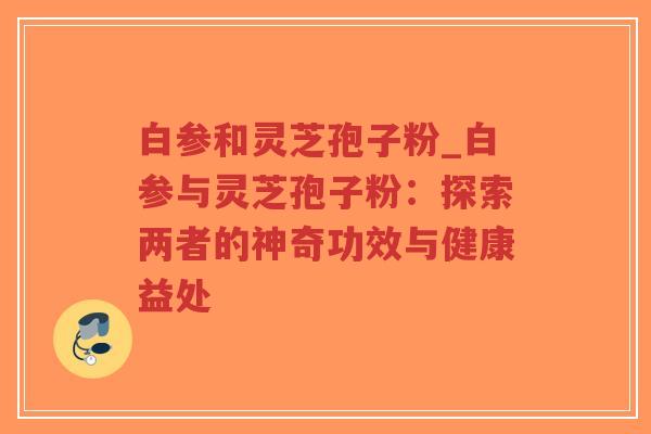 白参和灵芝孢子粉_白参与灵芝孢子粉:探索两者的神奇功效与健康益处-第1张图片-超越 白参和灵芝孢子粉_白参与灵芝孢子粉:探索两者的神奇功效与健康益处-第1张图片-超越