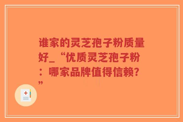 谁家的灵芝孢子粉质量好_“优质灵芝孢子粉:哪家品牌值得信赖?”-第1张图片-超越 谁家的灵芝孢子粉质量好_“优质灵芝孢子粉:哪家品牌值得信赖?”-第1张图片-超越