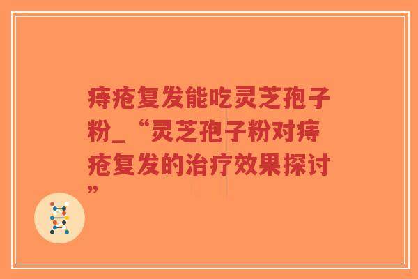 痔疮复发能吃灵芝孢子粉_“灵芝孢子粉对痔疮复发的治疗效果探讨”-第1张图片-超越 痔疮复发能吃灵芝孢子粉_“灵芝孢子粉对痔疮复发的治疗效果探讨”-第1张图片-超越