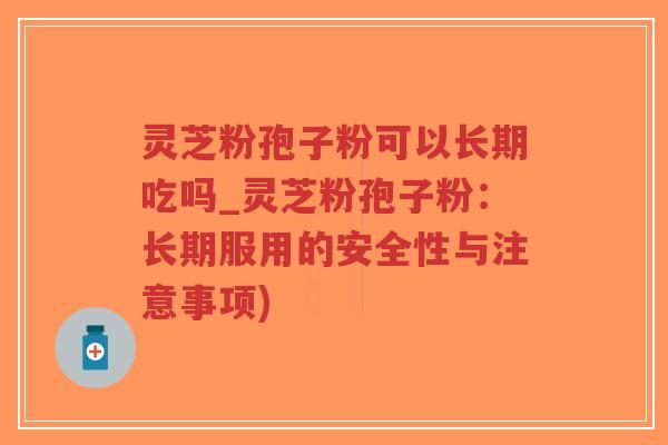 灵芝粉孢子粉可以长期吃吗_灵芝粉孢子粉:长期服用的安全性与注意事项)-第1张图片-超越 灵芝粉孢子粉可以长期吃吗_灵芝粉孢子粉:长期服用的安全性与注意事项)-第1张图片-超越
