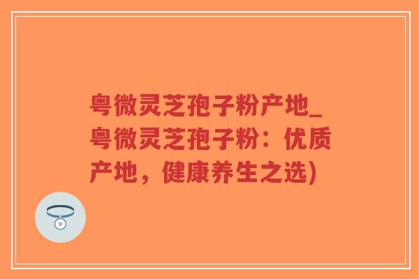 粤微灵芝孢子粉产地_粤微灵芝孢子粉:优质产地,健康养生之选)-第1张图片-超越 粤微灵芝孢子粉产地_粤微灵芝孢子粉:优质产地,健康养生之选)-第1张图片-超越