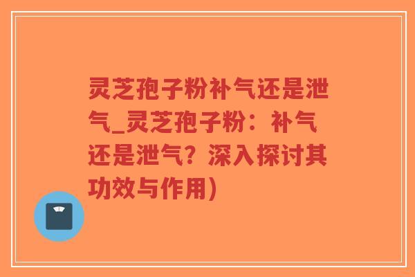 灵芝孢子粉补气还是泄气_灵芝孢子粉:补气还是泄气?深入探讨其功效与作用)-第1张图片-超越 灵芝孢子粉补气还是泄气_灵芝孢子粉:补气还是泄气?深入探讨其功效与作用)-第1张图片-超越