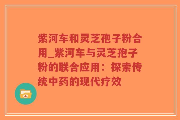 紫河车和灵芝孢子粉合用_紫河车与灵芝孢子粉的联合应用:探索传统中药的现代疗效-第1张图片-超越 紫河车和灵芝孢子粉合用_紫河车与灵芝孢子粉的联合应用:探索传统中药的现代疗效-第1张图片-超越