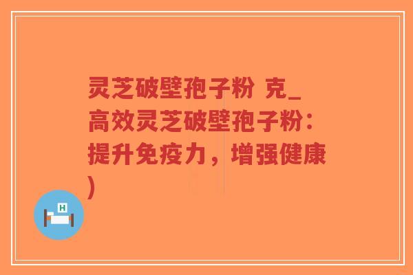 灵芝破壁孢子粉 克_高效灵芝破壁孢子粉:提升免疫力,增强健康)-第1张图片-超越 灵芝破壁孢子粉 克_高效灵芝破壁孢子粉:提升免疫力,增强健康)-第1张图片-超越