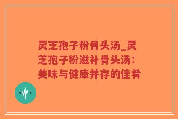 灵芝孢子粉骨头汤_灵芝孢子粉滋补骨头汤:美味与健康并存的佳肴-第1张图片-超越 灵芝孢子粉骨头汤_灵芝孢子粉滋补骨头汤:美味与健康并存的佳肴-第1张图片-超越