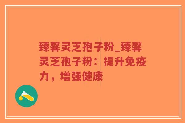 臻馨灵芝孢子粉_臻馨灵芝孢子粉:提升免疫力,增强健康-第1张图片-超越 臻馨灵芝孢子粉_臻馨灵芝孢子粉:提升免疫力,增强健康-第1张图片-超越