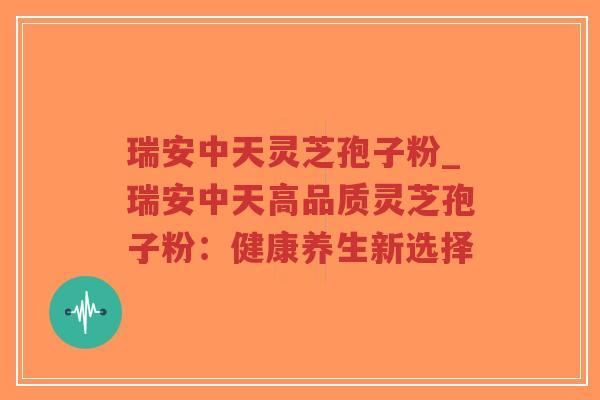 瑞安中天灵芝孢子粉_瑞安中天高品质灵芝孢子粉：健康养生新选择-第1张图片-超越