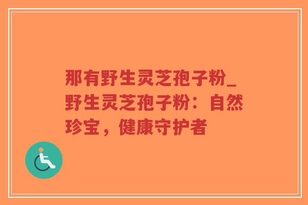 那有野生灵芝孢子粉_野生灵芝孢子粉:自然珍宝,健康守护者-第1张图片-超越 那有野生灵芝孢子粉_野生灵芝孢子粉:自然珍宝,健康守护者-第1张图片-超越