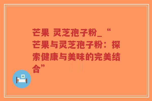 芒果 灵芝孢子粉_“芒果与灵芝孢子粉：探索健康与美味的完美结合”-第1张图片-超越
