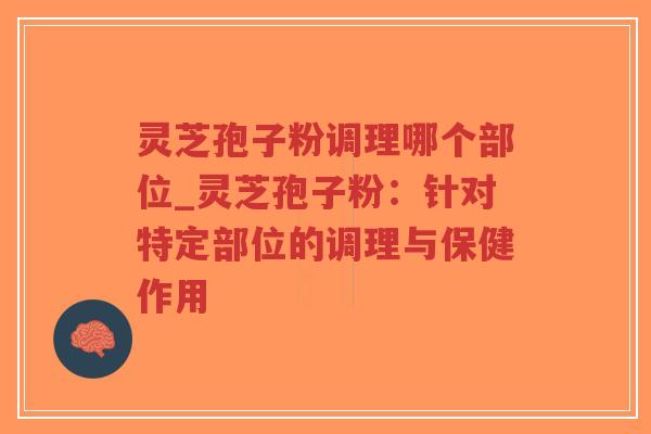 灵芝孢子粉调理哪个部位_灵芝孢子粉:针对特定部位的调理与保健作用-第1张图片-超越 灵芝孢子粉调理哪个部位_灵芝孢子粉:针对特定部位的调理与保健作用-第1张图片-超越
