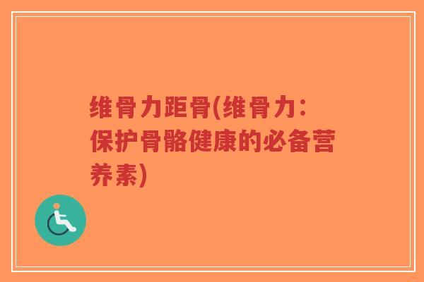 维骨力距骨(维骨力:保护骨骼健康的必备营养素)-第1张图片-超越 维骨力距骨(维骨力:保护骨骼健康的必备营养素)-第1张图片-超越