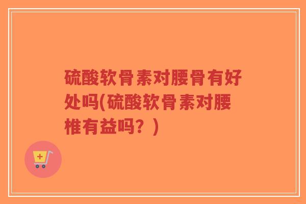 硫酸软骨素对腰骨有好处吗(硫酸软骨素对腰椎有益吗?)-第1张图片-超越 硫酸软骨素对腰骨有好处吗(硫酸软骨素对腰椎有益吗?)-第1张图片-超越