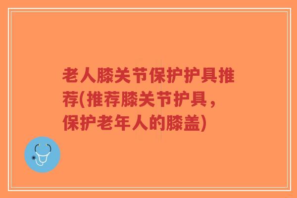 老人膝关节保护护具推荐(推荐膝关节护具,保护老年人的膝盖)-第1张图片-超越 老人膝关节保护护具推荐(推荐膝关节护具,保护老年人的膝盖)-第1张图片-超越