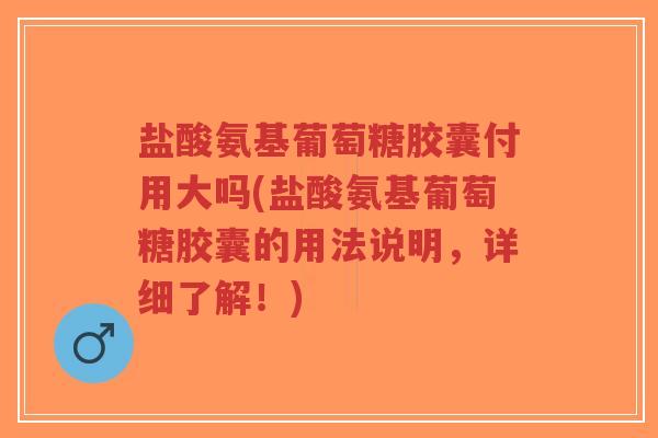 盐酸氨基葡萄糖胶囊付用大吗(盐酸氨基葡萄糖胶囊的用法说明,详细了解!)-第1张图片-超越 盐酸氨基葡萄糖胶囊付用大吗(盐酸氨基葡萄糖胶囊的用法说明,详细了解!)-第1张图片-超越