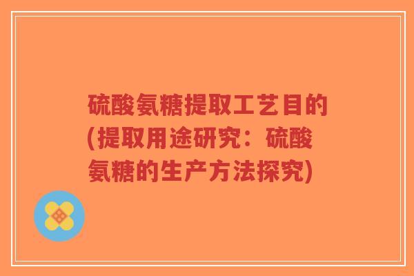 硫酸氨糖提取工艺目的(提取用途研究:硫酸氨糖的生产方法探究)-第1张图片-超越 硫酸氨糖提取工艺目的(提取用途研究:硫酸氨糖的生产方法探究)-第1张图片-超越
