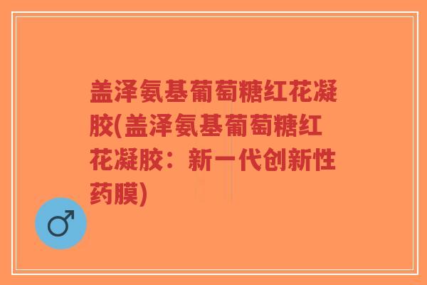盖泽氨基葡萄糖红花凝胶(盖泽氨基葡萄糖红花凝胶:新一代创新性药膜)-第1张图片-超越 盖泽氨基葡萄糖红花凝胶(盖泽氨基葡萄糖红花凝胶:新一代创新性药膜)-第1张图片-超越