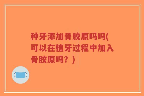 种牙添加骨胶原吗吗(可以在植牙过程中加入骨胶原吗?)-第1张图片-超越 种牙添加骨胶原吗吗(可以在植牙过程中加入骨胶原吗?)-第1张图片-超越