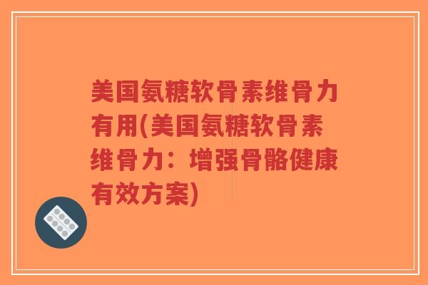 美国氨糖软骨素维骨力有用(美国氨糖软骨素维骨力:增强骨骼健康有效方案)-第1张图片-超越 美国氨糖软骨素维骨力有用(美国氨糖软骨素维骨力:增强骨骼健康有效方案)-第1张图片-超越