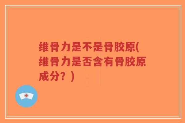 维骨力是不是骨胶原(维骨力是否含有骨胶原成分?)-第1张图片-超越 维骨力是不是骨胶原(维骨力是否含有骨胶原成分?)-第1张图片-超越