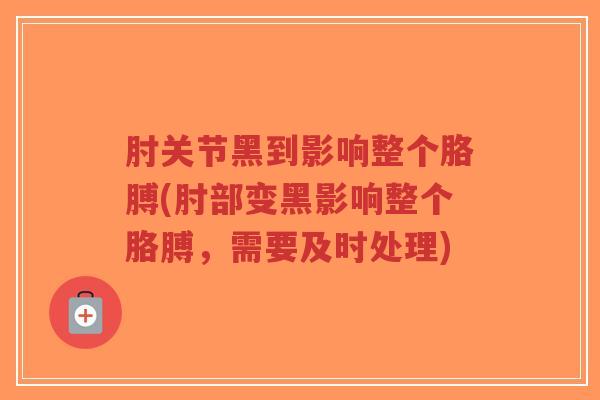 肘关节黑到影响整个胳膊(肘部变黑影响整个胳膊,需要及时处理)-第1张图片-超越 肘关节黑到影响整个胳膊(肘部变黑影响整个胳膊,需要及时处理)-第1张图片-超越