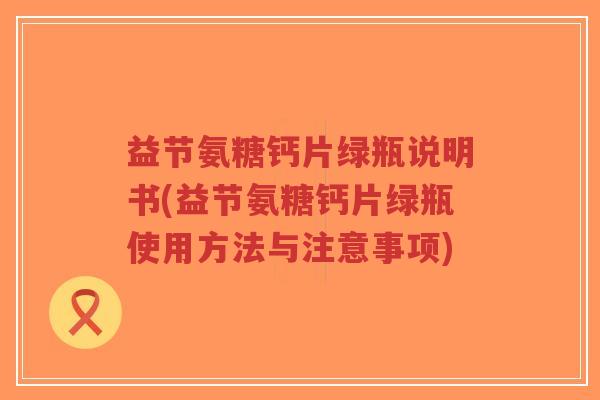 益节氨糖钙片绿瓶说明书(益节氨糖钙片绿瓶使用方法与注意事项)-第1张图片-超越 益节氨糖钙片绿瓶说明书(益节氨糖钙片绿瓶使用方法与注意事项)-第1张图片-超越