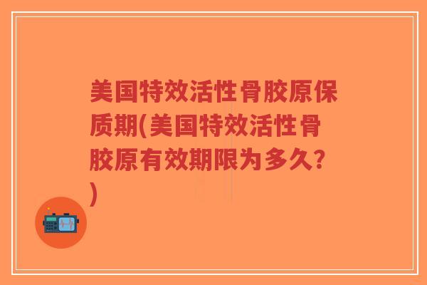 美国特效活性骨胶原保质期(美国特效活性骨胶原有效期限为多久?)-第1张图片-超越 美国特效活性骨胶原保质期(美国特效活性骨胶原有效期限为多久?)-第1张图片-超越