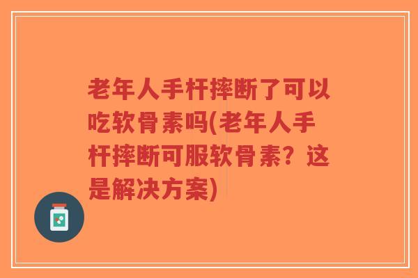 老年人手杆摔断了可以吃软骨素吗(老年人手杆摔断可服软骨素?这是解决方案)-第1张图片-超越 老年人手杆摔断了可以吃软骨素吗(老年人手杆摔断可服软骨素?这是解决方案)-第1张图片-超越