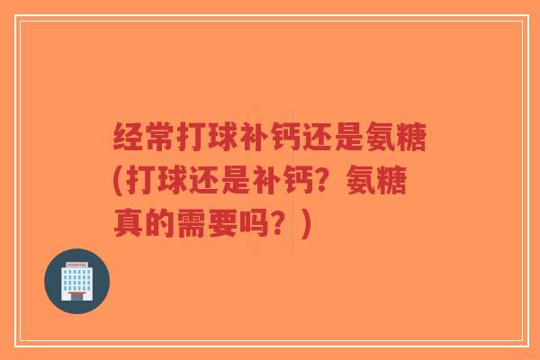 经常打球补钙还是氨糖(打球还是补钙?氨糖真的需要吗?)-第1张图片-超越 经常打球补钙还是氨糖(打球还是补钙?氨糖真的需要吗?)-第1张图片-超越