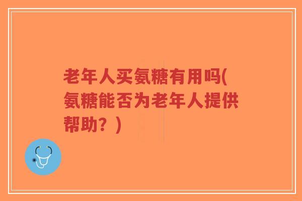 老年人买氨糖有用吗(氨糖能否为老年人提供帮助?)-第1张图片-超越 老年人买氨糖有用吗(氨糖能否为老年人提供帮助?)-第1张图片-超越
