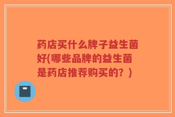 药店买什么牌子益生菌好(哪些品牌的益生菌是药店推荐购买的?)-第1张图片-超越 药店买什么牌子益生菌好(哪些品牌的益生菌是药店推荐购买的?)-第1张图片-超越