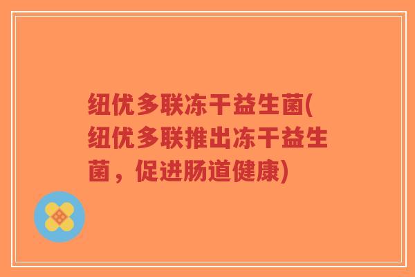纽优多联冻干益生菌(纽优多联推出冻干益生菌,促进肠道健康)-第1张图片-超越 纽优多联冻干益生菌(纽优多联推出冻干益生菌,促进肠道健康)-第1张图片-超越