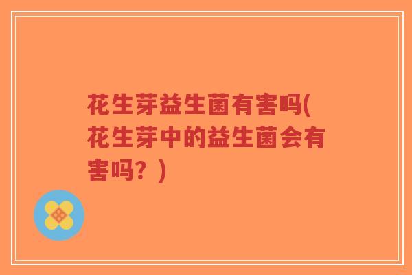 花生芽益生菌有害吗(花生芽中的益生菌会有害吗?)-第1张图片-超越 花生芽益生菌有害吗(花生芽中的益生菌会有害吗?)-第1张图片-超越
