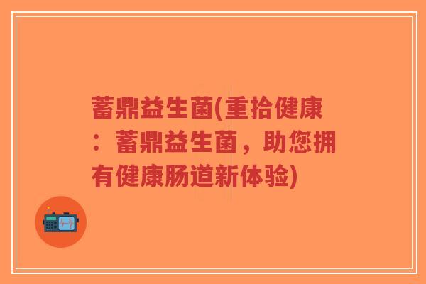 蓄鼎益生菌(重拾健康：蓄鼎益生菌，助您拥有健康肠道新体验)-第1张图片-超越