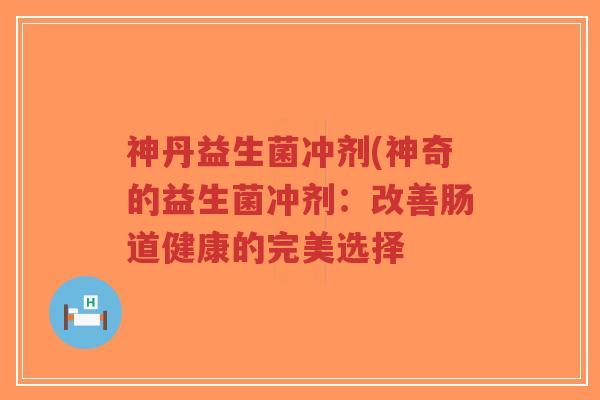 神丹益生菌冲剂(神奇的益生菌冲剂:改善肠道健康的完美选择-第1张图片-超越 神丹益生菌冲剂(神奇的益生菌冲剂:改善肠道健康的完美选择-第1张图片-超越